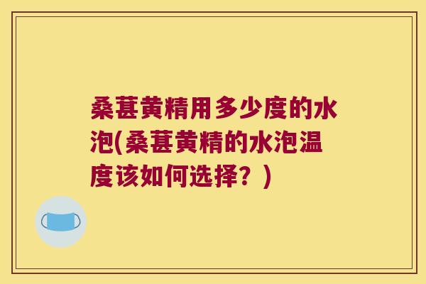 桑葚黄精用多少度的水泡(桑葚黄精的水泡温度该如何选择？)
