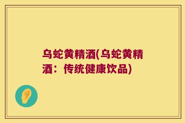 乌蛇黄精酒(乌蛇黄精酒:传统健康饮品) 乌蛇黄精酒(乌蛇黄精酒:传统健康饮品)