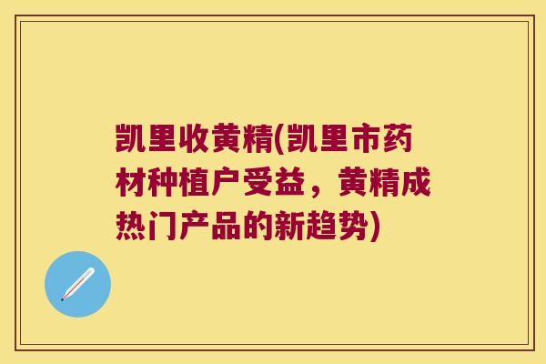 凯里收黄精(凯里市药材种植户受益,黄精成热门产品的新趋势) 凯里收黄精(凯里市药材种植户受益,黄精成热门产品的新趋势)