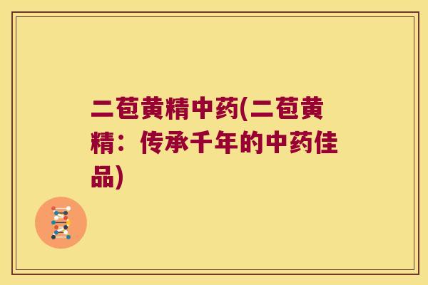二苞黄精(二苞黄精:传承千年的佳品) 二苞黄精(二苞黄精:传承千年的佳品)