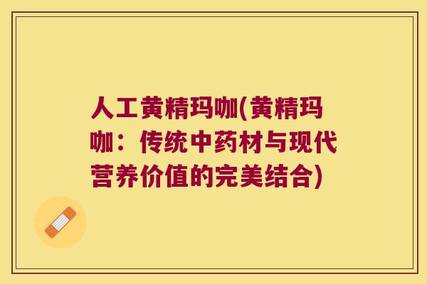 人工黄精玛咖(黄精玛咖:传统材与现代营养价值的完美结合) 人工黄精玛咖(黄精玛咖:传统材与现代营养价值的完美结合)