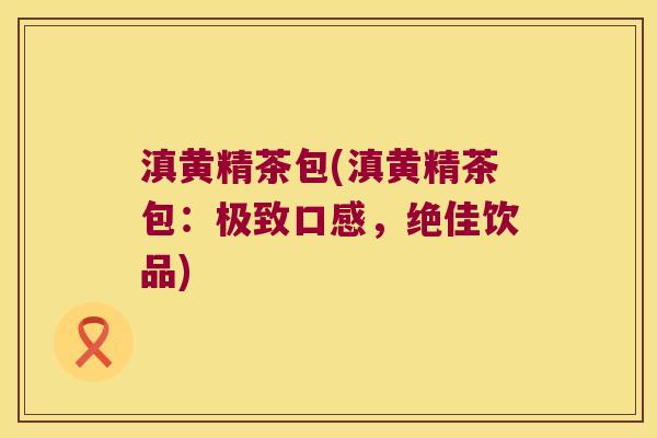 滇黄精茶包(滇黄精茶包:极致口感,绝佳饮品) 滇黄精茶包(滇黄精茶包:极致口感,绝佳饮品)