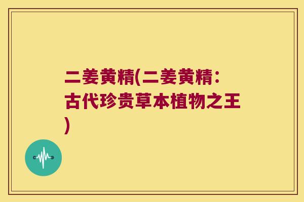 二姜黄精(二姜黄精：古代珍贵草本植物之王)