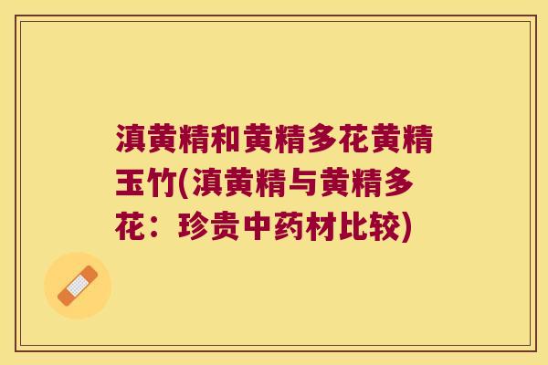 滇黄精和黄精多花黄精玉竹(滇黄精与黄精多花:珍贵材比较) 滇黄精和黄精多花黄精玉竹(滇黄精与黄精多花:珍贵材比较)