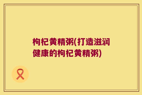 枸杞黄精粥(打造滋润健康的枸杞黄精粥)