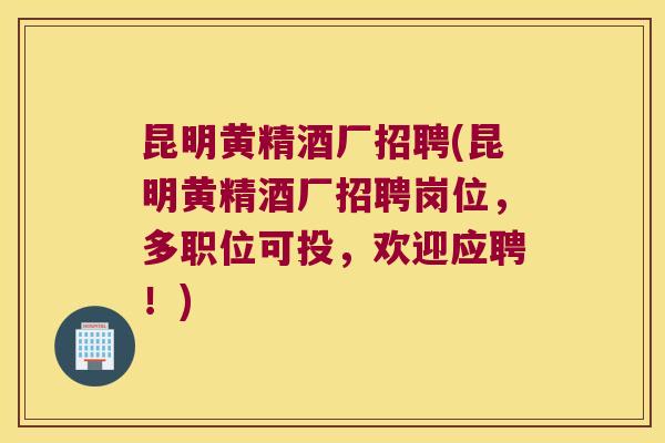 昆明黄精酒厂招聘(昆明黄精酒厂招聘岗位,多职位可投,欢迎应聘!) 昆明黄精酒厂招聘(昆明黄精酒厂招聘岗位,多职位可投,欢迎应聘!)