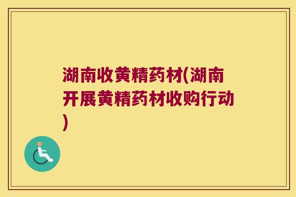湖南收黄精药材(湖南开展黄精药材收购行动)
