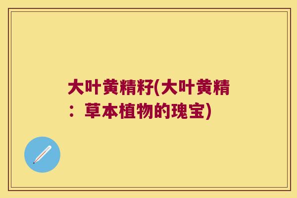 大叶黄精籽(大叶黄精:草本植物的瑰宝) 大叶黄精籽(大叶黄精:草本植物的瑰宝)