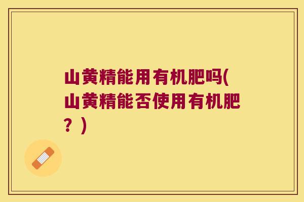 山黄精能用有机肥吗(山黄精能否使用有机肥？)