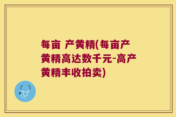 每亩 产黄精(每亩产黄精高达数千元-高产黄精丰收拍卖) 每亩 产黄精(每亩产黄精高达数千元-高产黄精丰收拍卖)