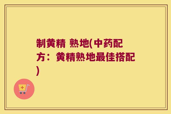 制黄精 熟地(配方：黄精熟地佳搭配)