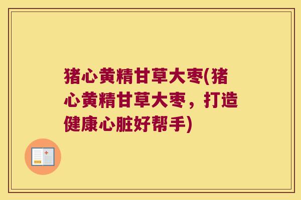猪心黄精甘草大枣(猪心黄精甘草大枣，打造健康好帮手)