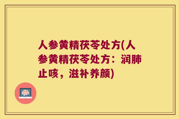 人参黄精茯苓处方(人参黄精茯苓处方:润止咳,滋补养颜) 人参黄精茯苓处方(人参黄精茯苓处方:润止咳,滋补养颜)