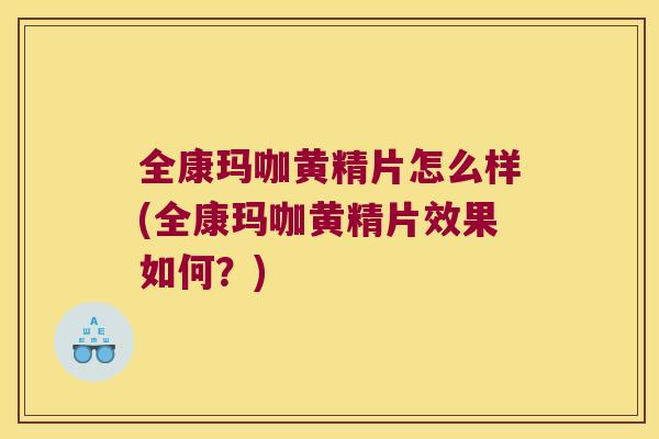全康玛咖黄精片怎么样(全康玛咖黄精片效果如何?) 全康玛咖黄精片怎么样(全康玛咖黄精片效果如何?)