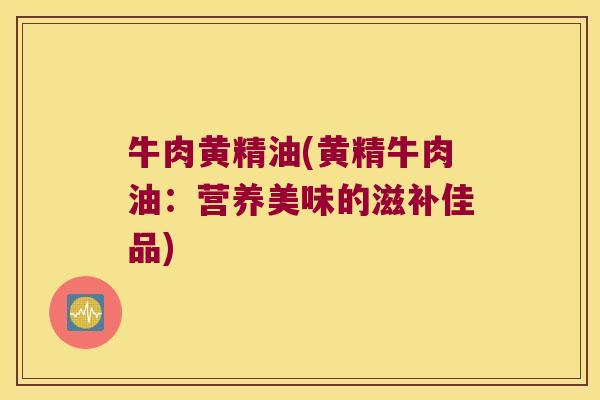 牛肉黄精油(黄精牛肉油:营养美味的滋补佳品) 牛肉黄精油(黄精牛肉油:营养美味的滋补佳品)