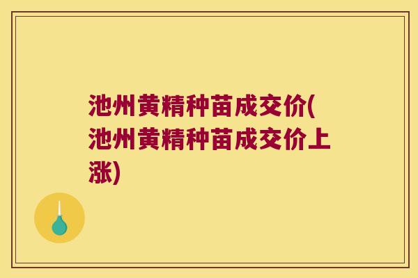 池州黄精种苗成交价(池州黄精种苗成交价上涨) 池州黄精种苗成交价(池州黄精种苗成交价上涨)