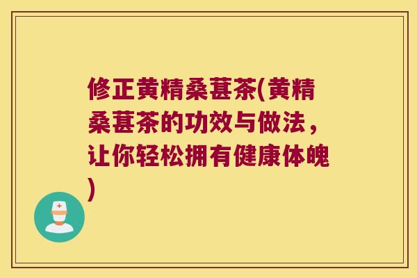修正黄精桑葚茶(黄精桑葚茶的功效与做法,让你轻松拥有健康体魄) 修正黄精桑葚茶(黄精桑葚茶的功效与做法,让你轻松拥有健康体魄)