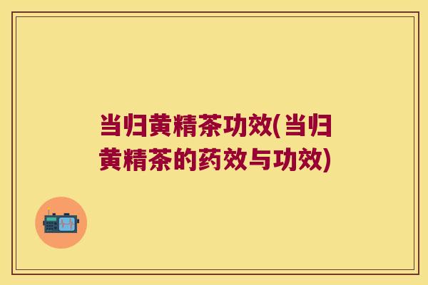 当归黄精茶功效(当归黄精茶的与功效) 当归黄精茶功效(当归黄精茶的与功效)
