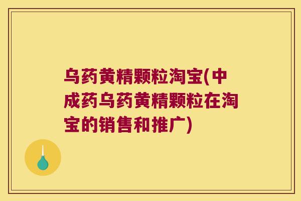 乌药黄精颗粒淘宝(中成药乌药黄精颗粒在淘宝的销售和推广) 乌药黄精颗粒淘宝(中成药乌药黄精颗粒在淘宝的销售和推广)