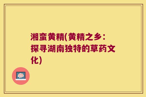湘蛮黄精(黄精之乡：探寻湖南独特的草药文化)
