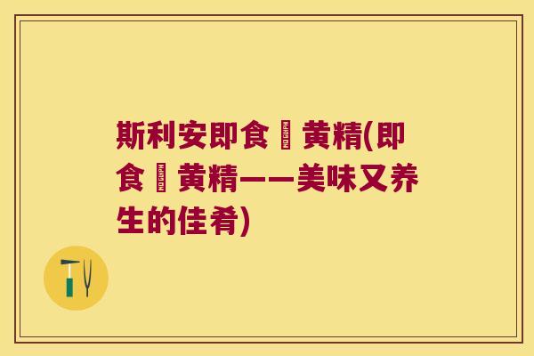 斯利安即食炆黄精(即食炆黄精——美味又养生的佳肴) 斯利安即食炆黄精(即食炆黄精——美味又养生的佳肴)