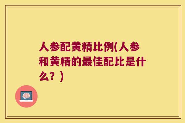人参配黄精比例(人参和黄精的佳配比是什么？)