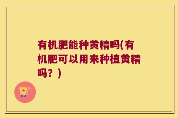 有机肥能种黄精吗(有机肥可以用来种植黄精吗？)