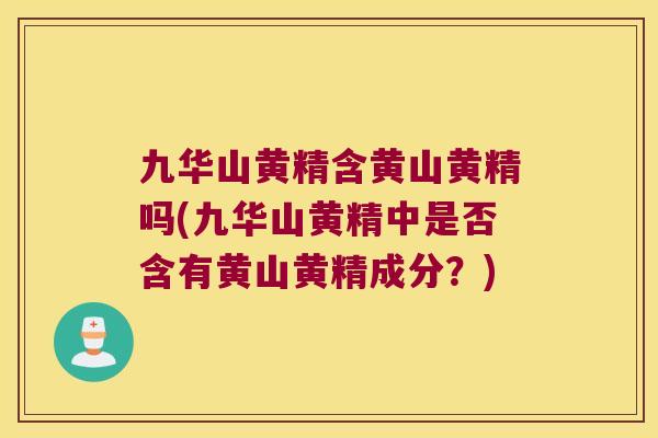 九华山黄精含黄山黄精吗(九华山黄精中是否含有黄山黄精成分？)