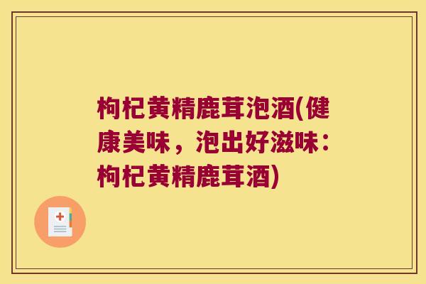 枸杞黄精鹿茸泡酒(健康美味,泡出好滋味:枸杞黄精鹿茸酒) 枸杞黄精鹿茸泡酒(健康美味,泡出好滋味:枸杞黄精鹿茸酒)