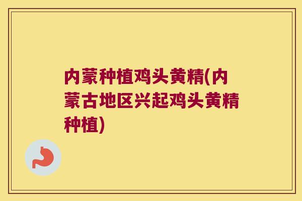 内蒙种植鸡头黄精(内蒙古地区兴起鸡头黄精种植)
