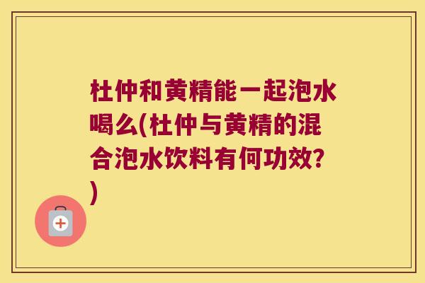 杜仲和黄精能一起泡水喝么(杜仲与黄精的混合泡水饮料有何功效?) 杜仲和黄精能一起泡水喝么(杜仲与黄精的混合泡水饮料有何功效?)