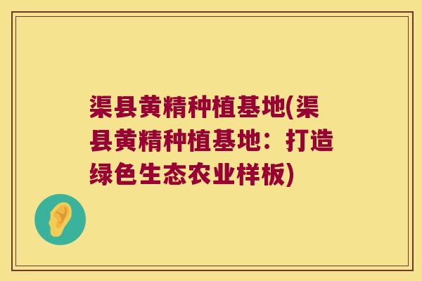 渠县黄精种植基地(渠县黄精种植基地：打造绿色生态农业样板)
