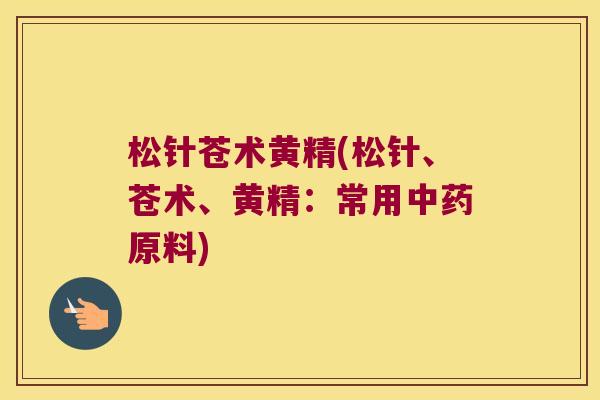 松针苍术黄精(松针、苍术、黄精:常用原料) 松针苍术黄精(松针、苍术、黄精:常用原料)