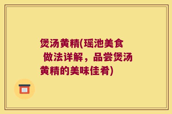 煲汤黄精(瑶池美食 做法详解,品尝煲汤黄精的美味佳肴) 煲汤黄精(瑶池美食 做法详解,品尝煲汤黄精的美味佳肴)