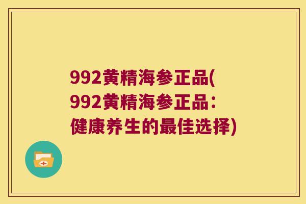 992黄精海参正品(992黄精海参正品:健康养生的佳选择) 992黄精海参正品(992黄精海参正品:健康养生的佳选择)