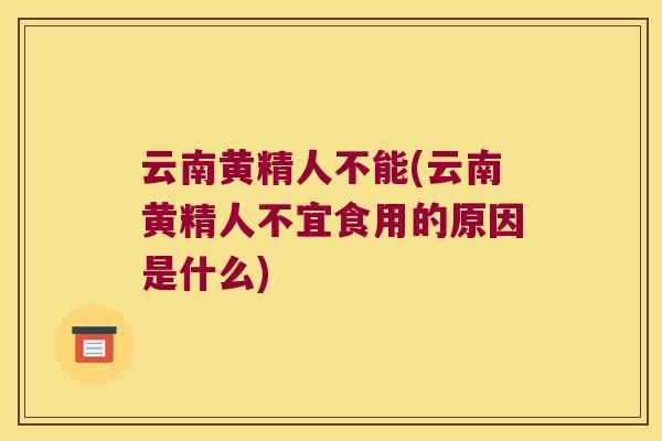 云南黄精人不能(云南黄精人不宜食用的原因是什么)