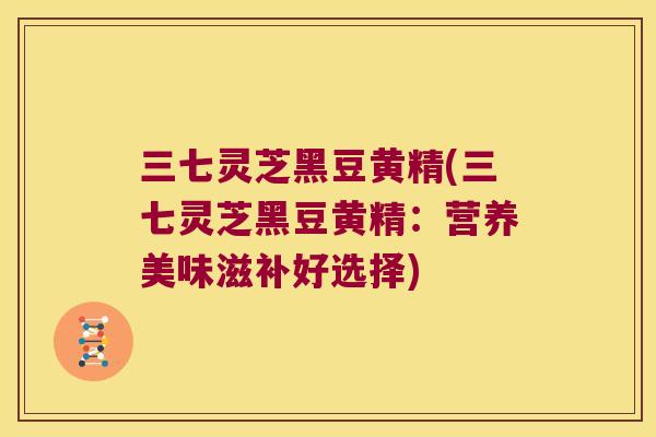 三七灵芝黑豆黄精(三七灵芝黑豆黄精：营养美味滋补好选择)