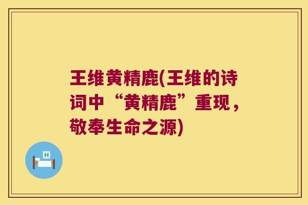 王维黄精鹿(王维的诗词中“黄精鹿”重现,敬奉生命之源) 王维黄精鹿(王维的诗词中“黄精鹿”重现,敬奉生命之源)