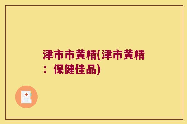 津市市黄精(津市黄精:保健佳品) 津市市黄精(津市黄精:保健佳品)