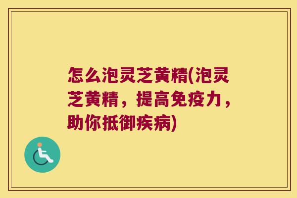怎么泡灵芝黄精(泡灵芝黄精，提高力，助你抵御)