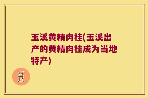 玉溪黄精肉桂(玉溪出产的黄精肉桂成为当地特产)