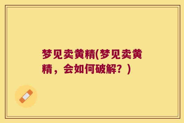 梦见卖黄精(梦见卖黄精，会如何破解？)
