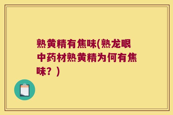 熟黄精有焦味(熟龙眼材熟黄精为何有焦味？)