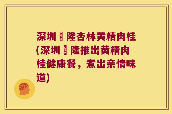 深圳煕隆杏林黄精肉桂(深圳煕隆推出黄精肉桂健康餐，煮出亲情味道)