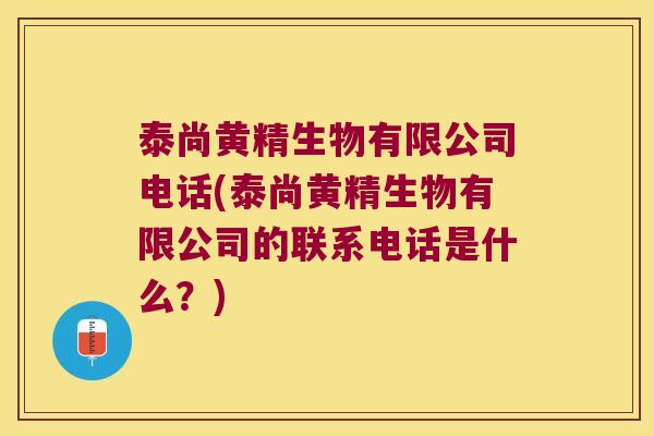 泰尚黄精生物有限公司电话(泰尚黄精生物有限公司的联系电话是什么？)