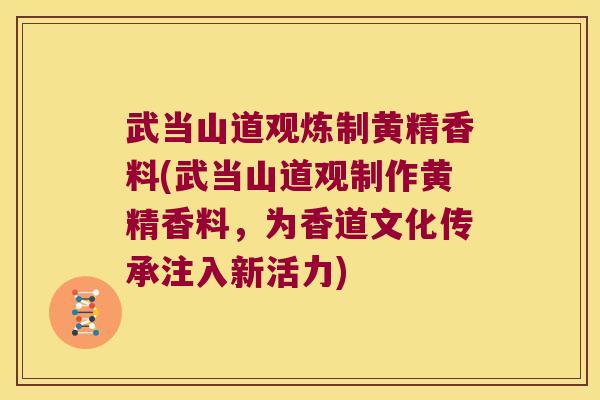 武当山道观炼制黄精香料(武当山道观制作黄精香料，为香道文化传承注入新活力)