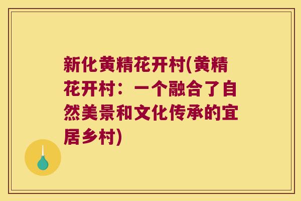 新化黄精花开村(黄精花开村：一个融合了自然美景和文化传承的宜居乡村)