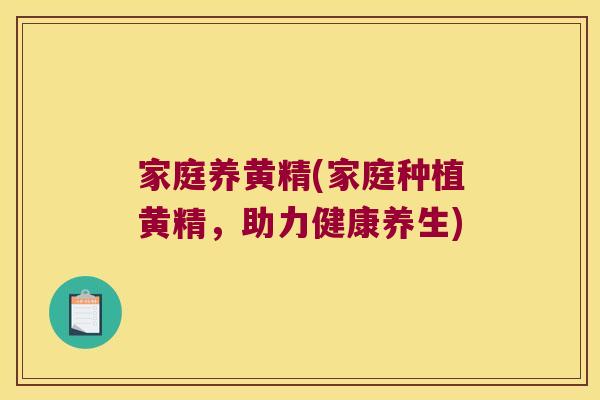 家庭养黄精(家庭种植黄精，助力健康养生)