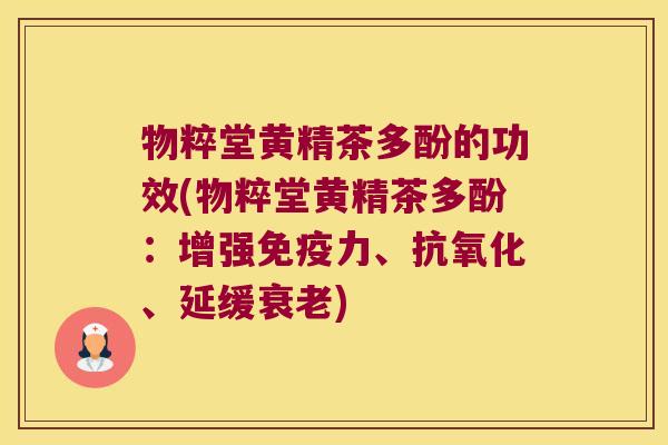 物粹堂黄精茶多酚的功效(物粹堂黄精茶多酚：增强力、、延缓)
