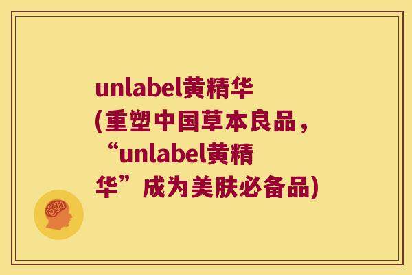 unlabel黄精华(重塑中国草本良品,“unlabel黄精华”成为美肤必备品) unlabel黄精华(重塑中国草本良品,“unlabel黄精华”成为美肤必备品)